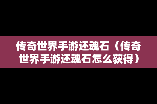 传奇世界手游还魂石（传奇世界手游还魂石怎么获得）