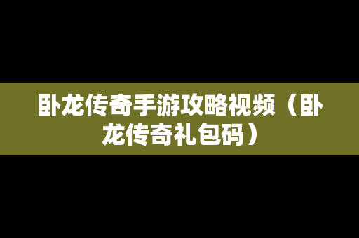 卧龙传奇手游攻略视频（卧龙传奇礼包码）