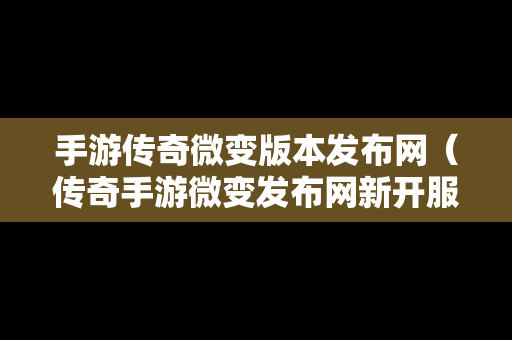 手游传奇微变版本发布网（传奇手游微变发布网新开服）