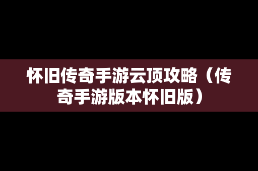 怀旧传奇手游云顶攻略（传奇手游版本怀旧版）