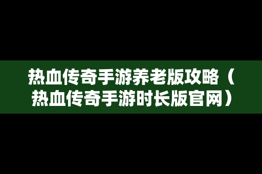 热血传奇手游养老版攻略（热血传奇手游时长版官网）