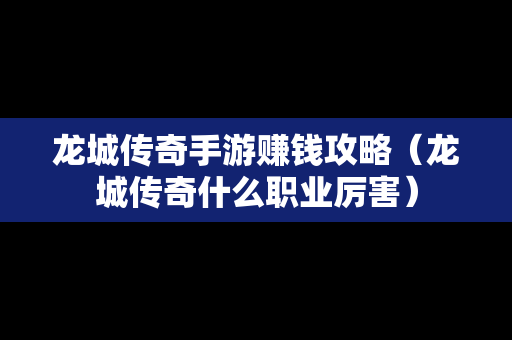 龙城传奇手游赚钱攻略（龙城传奇什么职业厉害）