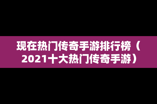 现在热门传奇手游排行榜（2021十大热门传奇手游）