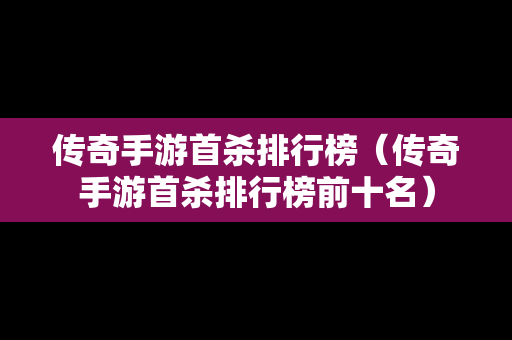 传奇手游首杀排行榜（传奇手游首杀排行榜前十名）