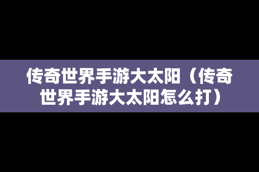 传奇世界手游大太阳（传奇世界手游大太阳怎么打）