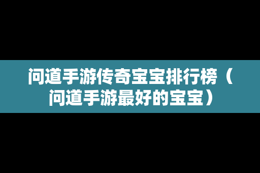 问道手游传奇宝宝排行榜（问道手游最好的宝宝）