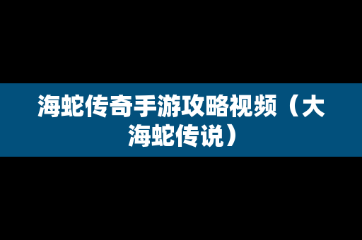 海蛇传奇手游攻略视频（大海蛇传说）