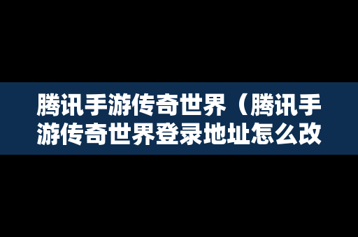 腾讯手游传奇世界（腾讯手游传奇世界登录地址怎么改）