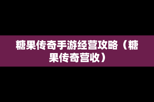 糖果传奇手游经营攻略（糖果传奇营收）