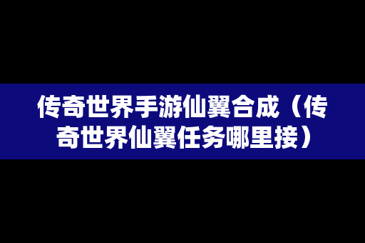 传奇世界手游仙翼合成（传奇世界仙翼任务哪里接）