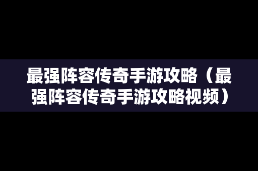 最强阵容传奇手游攻略（最强阵容传奇手游攻略视频）