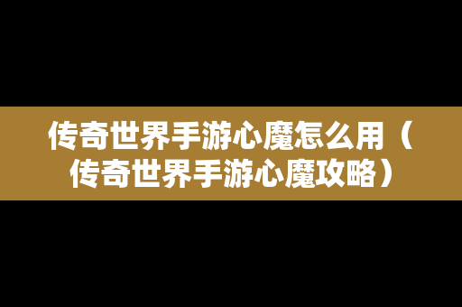 传奇世界手游心魔怎么用（传奇世界手游心魔攻略）