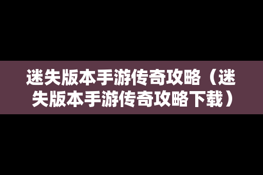 迷失版本手游传奇攻略（迷失版本手游传奇攻略下载）