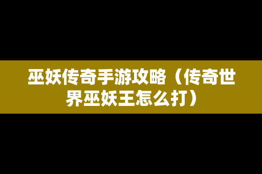 巫妖传奇手游攻略（传奇世界巫妖王怎么打）