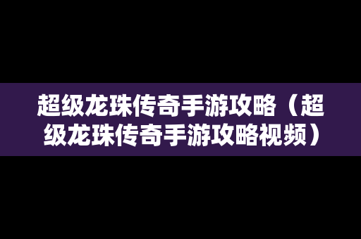 超级龙珠传奇手游攻略（超级龙珠传奇手游攻略视频）