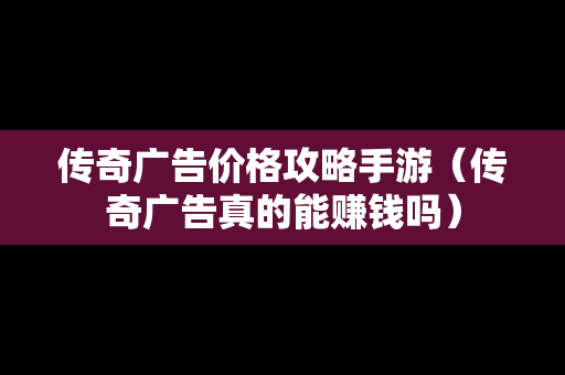 传奇广告价格攻略手游（传奇广告真的能赚钱吗）