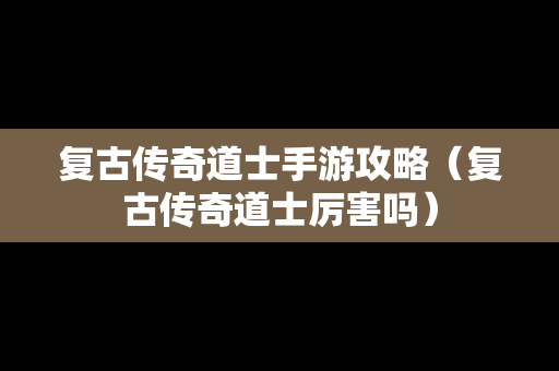 复古传奇道士手游攻略（复古传奇道士厉害吗）