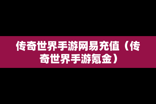 传奇世界手游网易充值（传奇世界手游氪金）