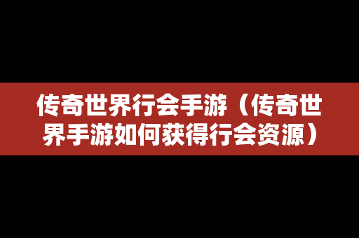 传奇世界行会手游（传奇世界手游如何获得行会资源）