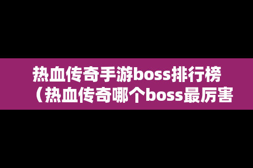 热血传奇手游boss排行榜（热血传奇哪个boss最厉害）