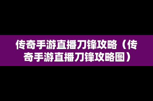 传奇手游直播刀锋攻略（传奇手游直播刀锋攻略图）