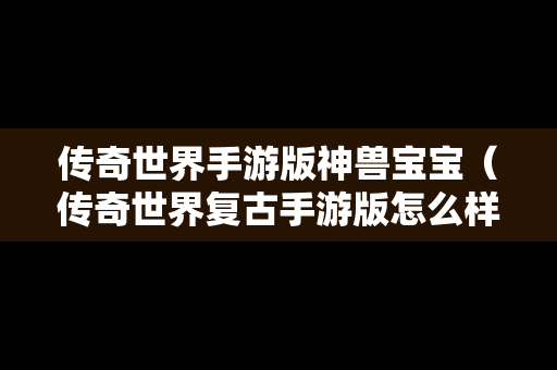 传奇世界手游版神兽宝宝（传奇世界复古手游版怎么样得到召唤神兽）