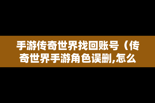 手游传奇世界找回账号（传奇世界手游角色误删,怎么找回）