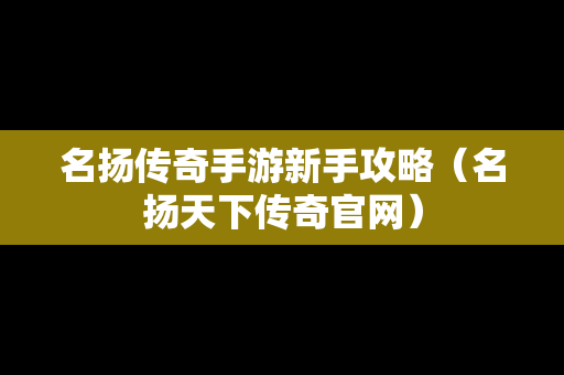 名扬传奇手游新手攻略（名扬天下传奇官网）