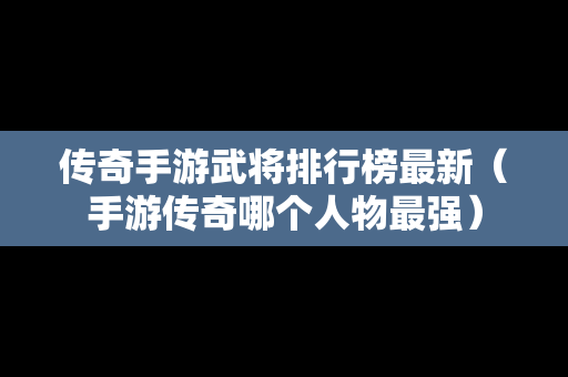 传奇手游武将排行榜最新（手游传奇哪个人物最强）