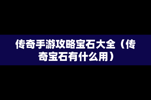 传奇手游攻略宝石大全（传奇宝石有什么用）