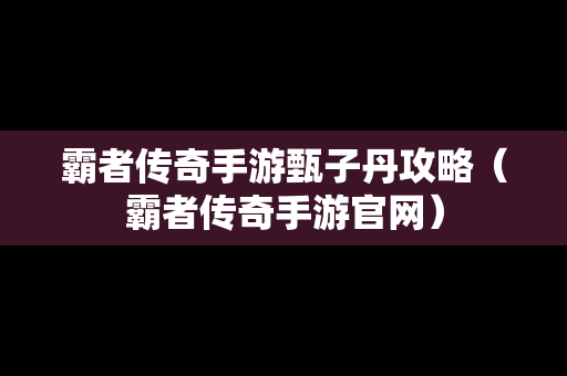 霸者传奇手游甄子丹攻略（霸者传奇手游官网）