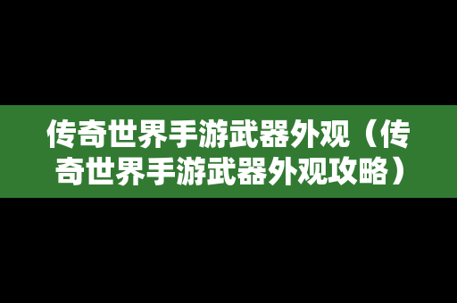 传奇世界手游武器外观（传奇世界手游武器外观攻略）