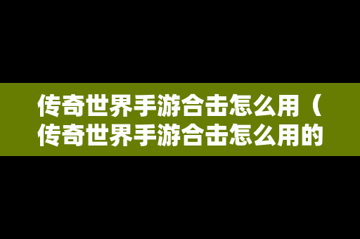 传奇世界手游合击怎么用（传奇世界手游合击怎么用的）