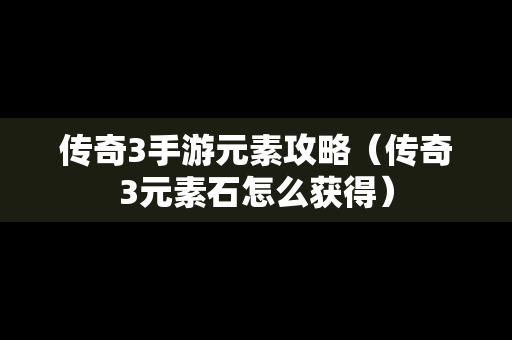 传奇3手游元素攻略（传奇3元素石怎么获得）