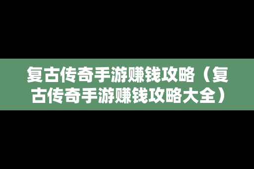 复古传奇手游赚钱攻略（复古传奇手游赚钱攻略大全）