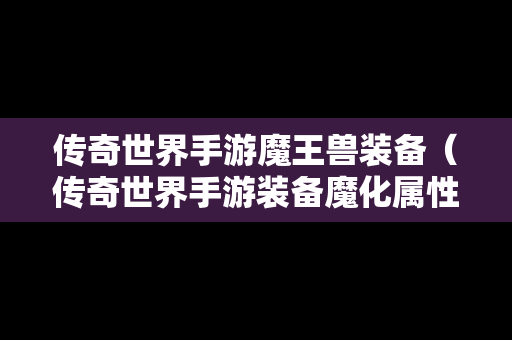 传奇世界手游魔王兽装备（传奇世界手游装备魔化属性怎么获得）