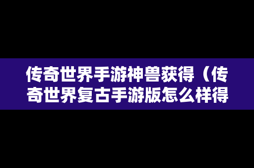 传奇世界手游神兽获得（传奇世界复古手游版怎么样得到召唤神兽）