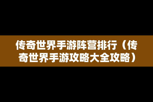 传奇世界手游阵营排行（传奇世界手游攻略大全攻略）