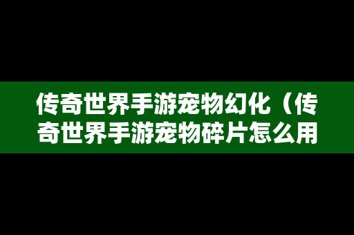 传奇世界手游宠物幻化（传奇世界手游宠物碎片怎么用）