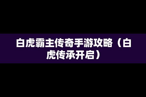 白虎霸主传奇手游攻略（白虎传承开启）