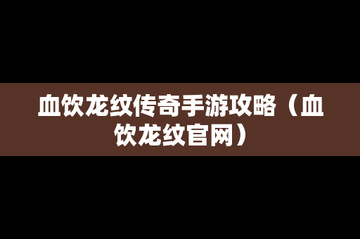 血饮龙纹传奇手游攻略（血饮龙纹官网）