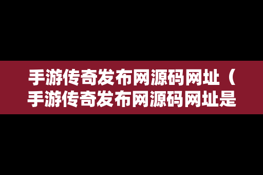 手游传奇发布网源码网址（手游传奇发布网源码网址是什么）