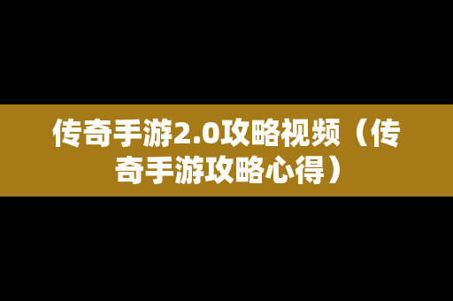 传奇手游2.0攻略视频（传奇手游攻略心得）