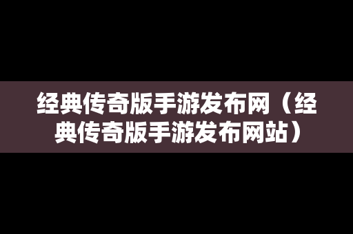 经典传奇版手游发布网（经典传奇版手游发布网站）