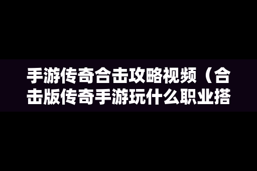 手游传奇合击攻略视频（合击版传奇手游玩什么职业搭配好）