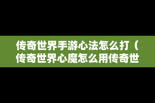 传奇世界手游心法怎么打（传奇世界心魔怎么用传奇世界手游收服心魔）