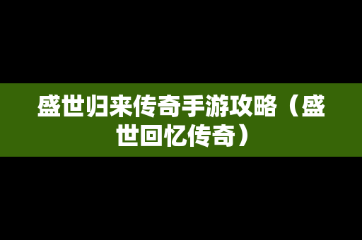 盛世归来传奇手游攻略（盛世回忆传奇）