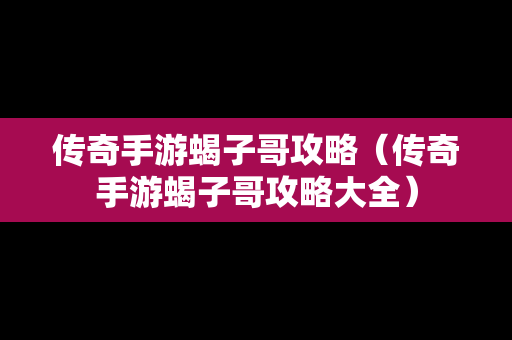 传奇手游蝎子哥攻略（传奇手游蝎子哥攻略大全）