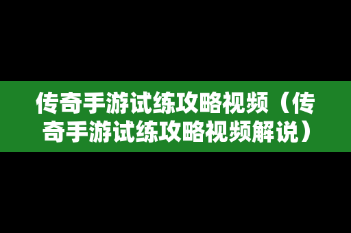 传奇手游试练攻略视频（传奇手游试练攻略视频解说）