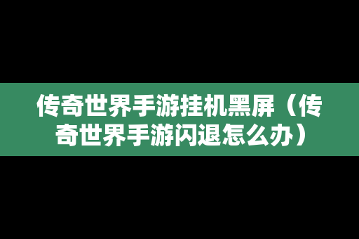 传奇世界手游挂机黑屏（传奇世界手游闪退怎么办）